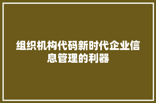 组织机构代码新时代企业信息管理的利器