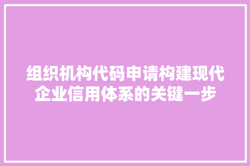 组织机构代码申请构建现代企业信用体系的关键一步