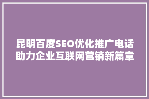 昆明百度SEO优化推广电话助力企业互联网营销新篇章