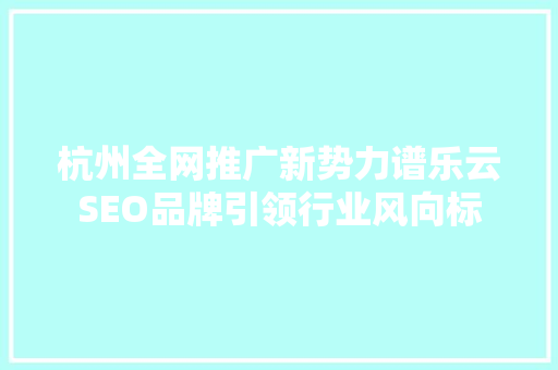 杭州全网推广新势力谱乐云SEO品牌引领行业风向标