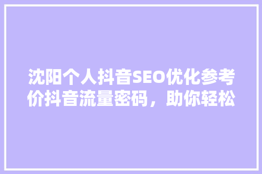 沈阳个人抖音SEO优化参考价抖音流量密码，助你轻松吸粉