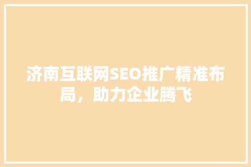 济南互联网SEO推广精准布局，助力企业腾飞