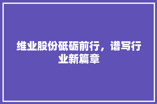 维业股份砥砺前行，谱写行业新篇章