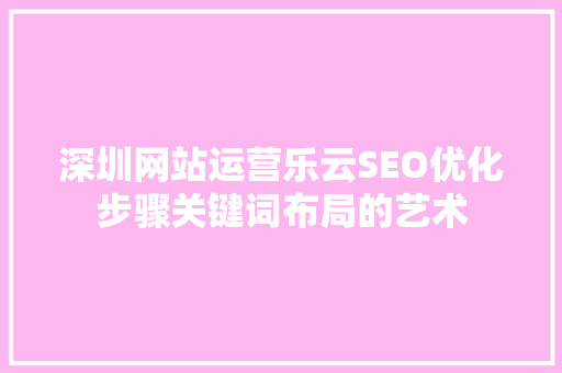 深圳网站运营乐云SEO优化步骤关键词布局的艺术