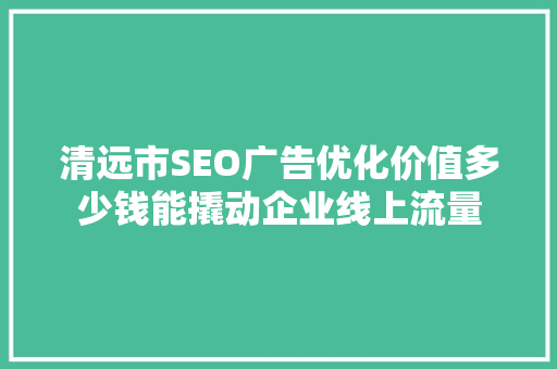 清远市SEO广告优化价值多少钱能撬动企业线上流量