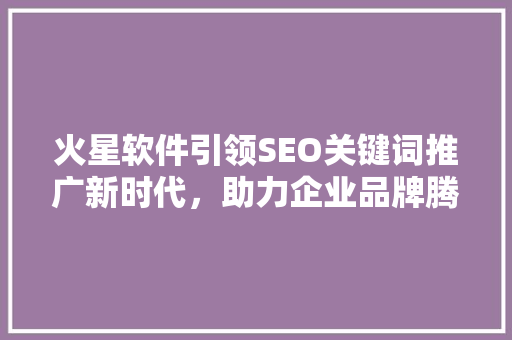 火星软件引领SEO关键词推广新时代，助力企业品牌腾飞