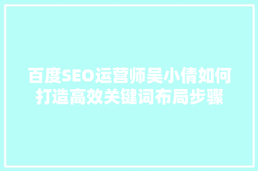 百度SEO运营师吴小倩如何打造高效关键词布局步骤