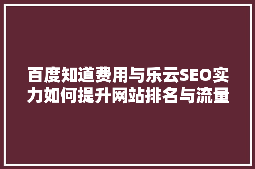 百度知道费用与乐云SEO实力如何提升网站排名与流量