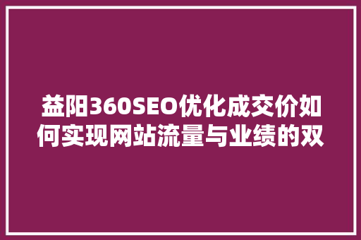 益阳360SEO优化成交价如何实现网站流量与业绩的双丰收