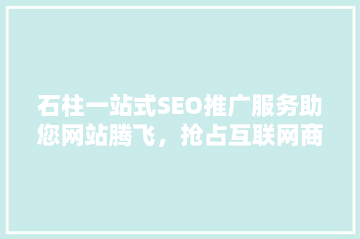 石柱一站式SEO推广服务助您网站腾飞，抢占互联网商机