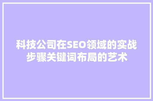 科技公司在SEO领域的实战步骤关键词布局的艺术