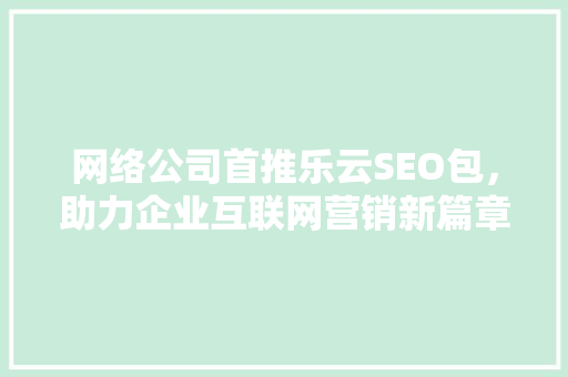 网络公司首推乐云SEO包，助力企业互联网营销新篇章  第1张