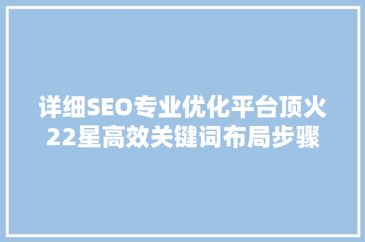 详细SEO专业优化平台顶火22星高效关键词布局步骤