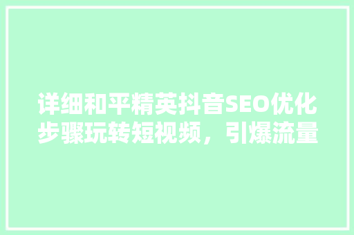 详细和平精英抖音SEO优化步骤玩转短视频，引爆流量密码