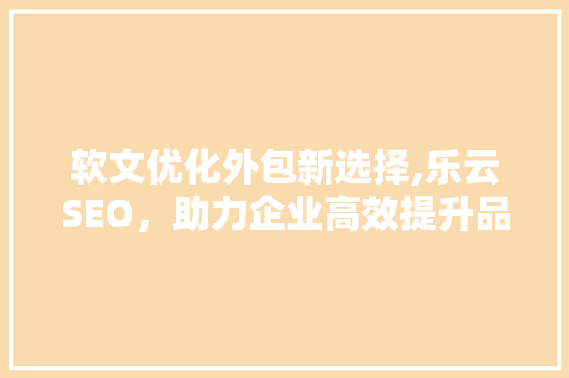 软文优化外包新选择,乐云SEO，助力企业高效提升品牌影响力