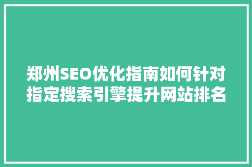 郑州SEO优化指南如何针对指定搜索引擎提升网站排名