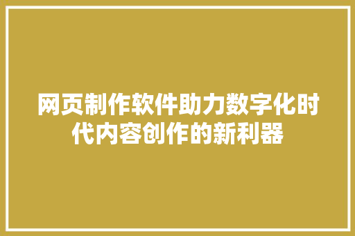 网页制作软件助力数字化时代内容创作的新利器  第1张