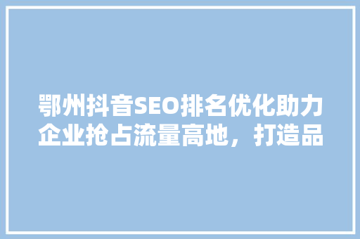 鄂州抖音SEO排名优化助力企业抢占流量高地，打造品牌影响力