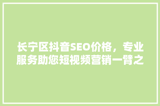 长宁区抖音SEO价格，专业服务助您短视频营销一臂之力