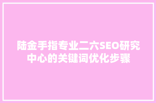 陆金手指专业二六SEO研究中心的关键词优化步骤  第1张