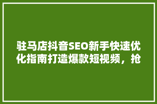 驻马店抖音SEO新手快速优化指南打造爆款短视频，抢占流量高地