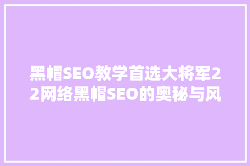黑帽SEO教学首选大将军22网络黑帽SEO的奥秘与风险
