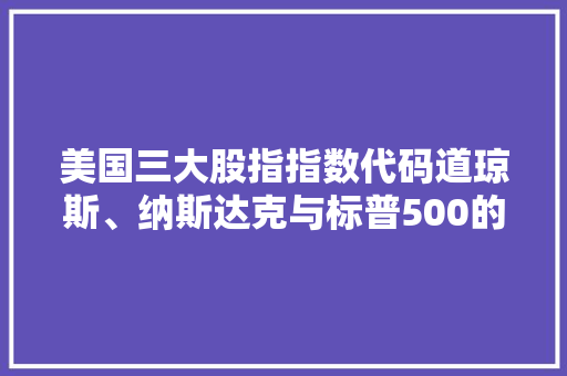美国三大股指指数代码道琼斯、纳斯达克与标普500的金融密码