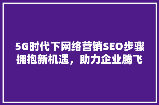 5G时代下网络营销SEO步骤拥抱新机遇，助力企业腾飞  第1张
