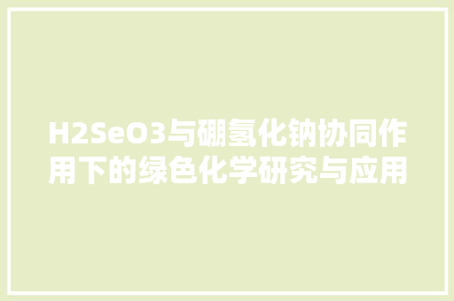 H2SeO3与硼氢化钠协同作用下的绿色化学研究与应用