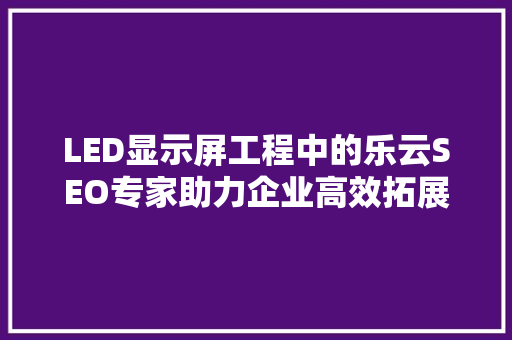 LED显示屏工程中的乐云SEO专家助力企业高效拓展市场