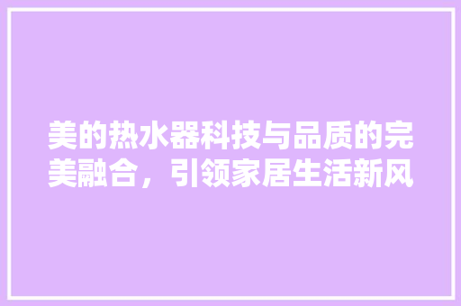美的热水器科技与品质的完美融合，引领家居生活新风尚