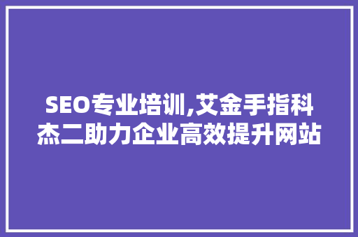 SEO专业培训,艾金手指科杰二助力企业高效提升网站排名