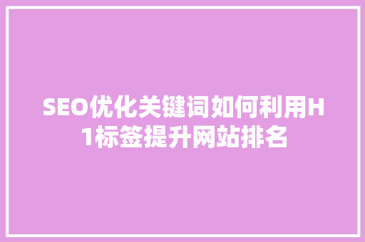 SEO优化关键词如何利用H1标签提升网站排名