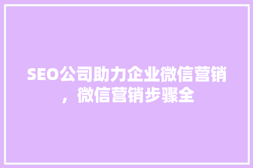 SEO公司助力企业微信营销，微信营销步骤全