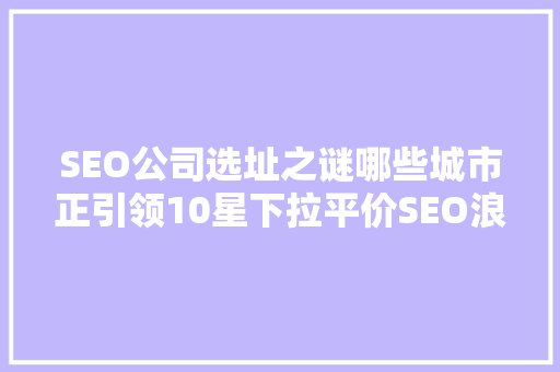 SEO公司选址之谜哪些城市正引领10星下拉平价SEO浪潮