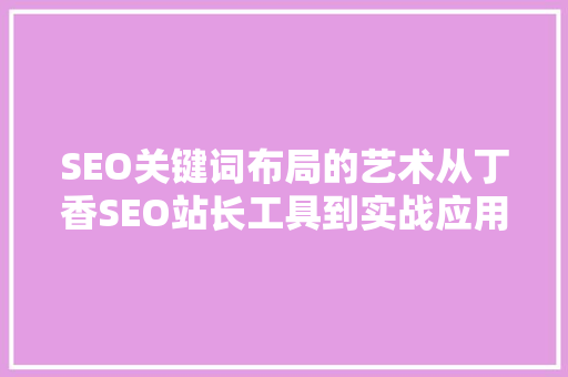 SEO关键词布局的艺术从丁香SEO站长工具到实战应用