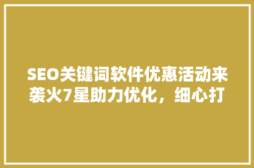 SEO关键词软件优惠活动来袭火7星助力优化，细心打造高质量内容