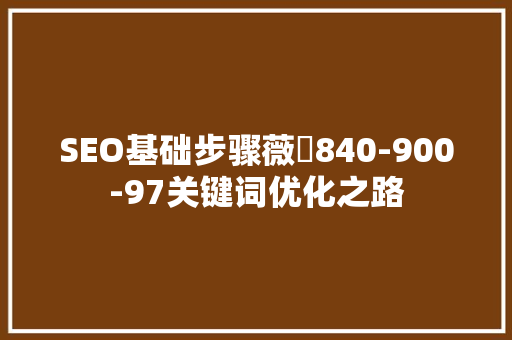 SEO基础步骤薇鈊840-900-97关键词优化之路