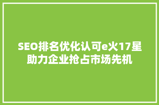 SEO排名优化认可e火17星助力企业抢占市场先机
