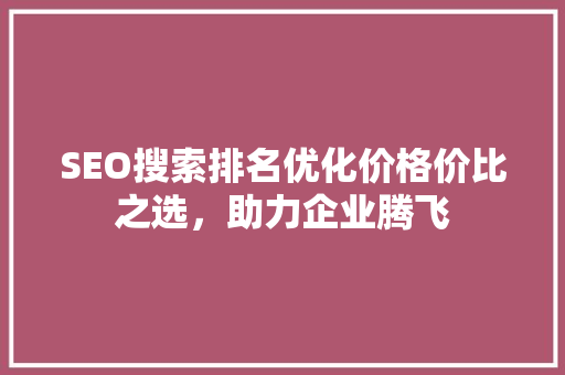 SEO搜索排名优化价格价比之选，助力企业腾飞