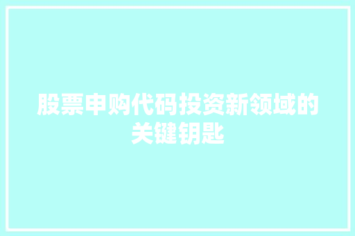 股票申购代码投资新领域的关键钥匙