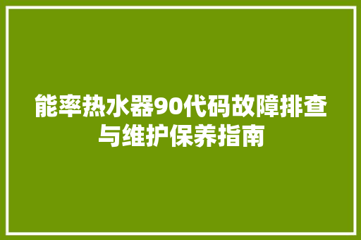 能率热水器90代码故障排查与维护保养指南