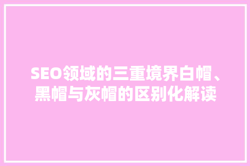 SEO领域的三重境界白帽、黑帽与灰帽的区别化解读