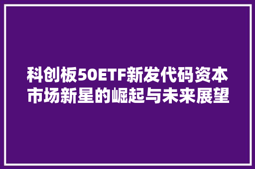 科创板50ETF新发代码资本市场新星的崛起与未来展望