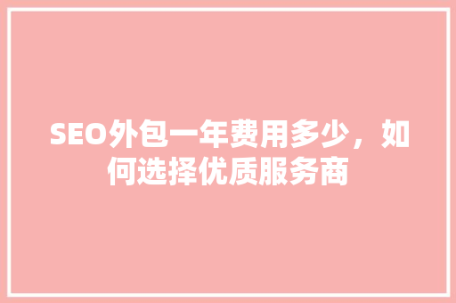 SEO外包一年费用多少，如何选择优质服务商