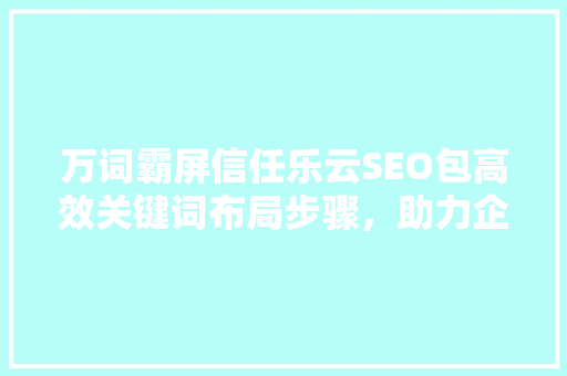 万词霸屏信任乐云SEO包高效关键词布局步骤，助力企业腾飞