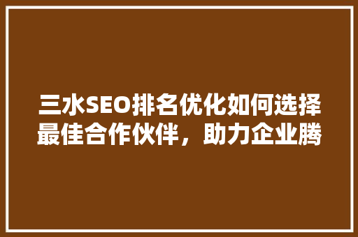 三水SEO排名优化如何选择最佳合作伙伴，助力企业腾飞