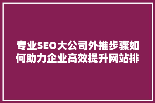 专业SEO大公司外推步骤如何助力企业高效提升网站排名