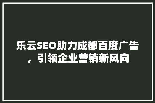 乐云SEO助力成都百度广告，引领企业营销新风向