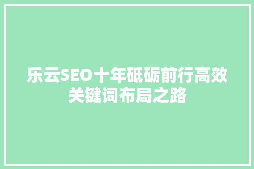 乐云SEO十年砥砺前行高效关键词布局之路